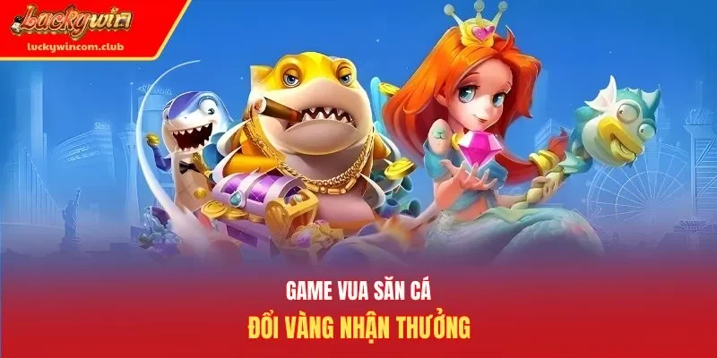 Game vua săn cá đổi vàng nhận thưởng